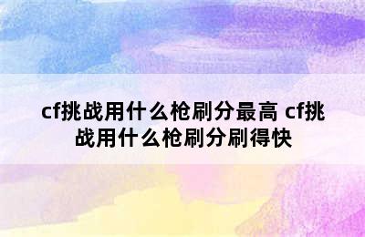 cf挑战用什么枪刷分最高 cf挑战用什么枪刷分刷得快